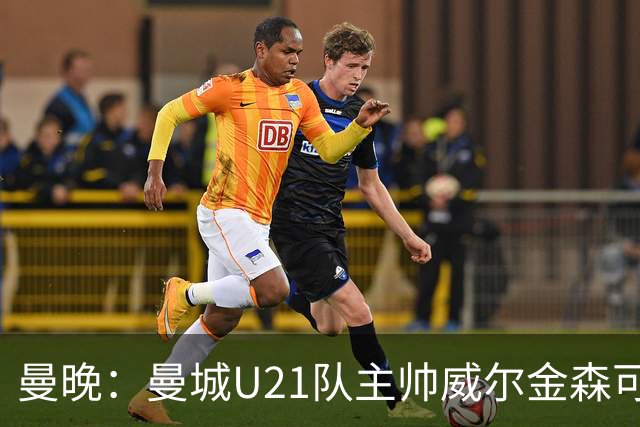 曼晚：曼城U21队主帅威尔金森可能离任，英甲和海外俱乐部有意